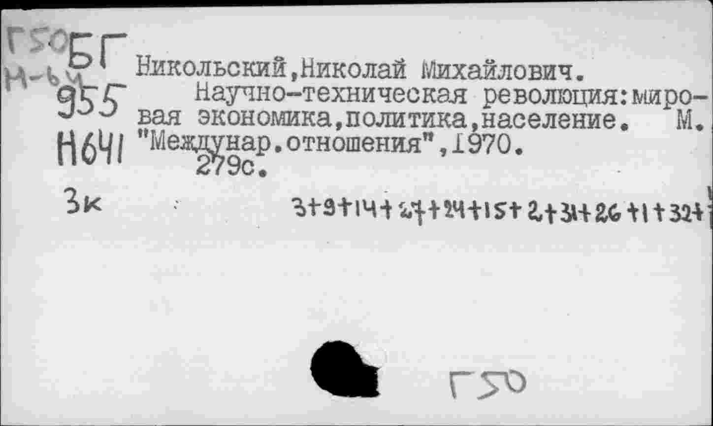 ﻿., ' Никольский,Николай Михайлович.
ОГ/Г Научно-техническая революция:миро-вая экономика,политика,население. М.
Н641 "Меад^нар.отношения”,I970.